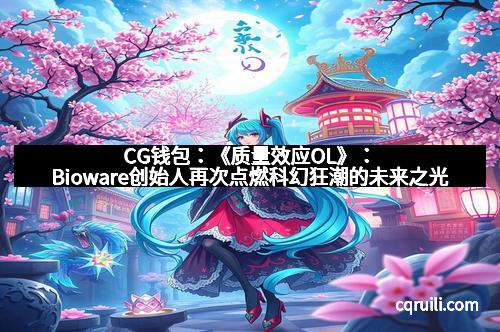 CG钱包：《质量效应OL》：Bioware创始人再次点燃科幻狂潮的未来之光